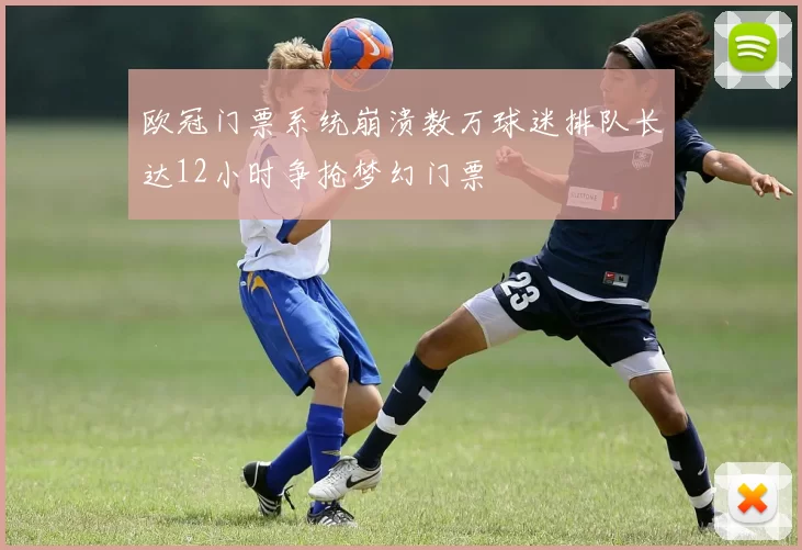 欧冠门票系统崩溃数万球迷排队长达12小时争抢梦幻门票