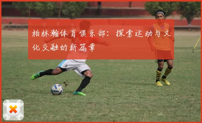 柏林瀚体育俱乐部：探索运动与文化交融的新篇章