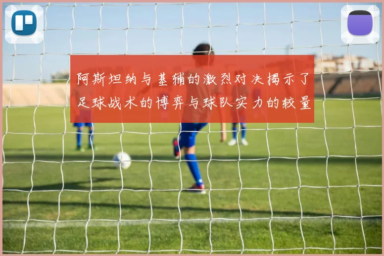 阿斯坦纳与基辅的激烈对决揭示了足球战术的博弈与球队实力的较量