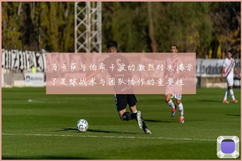 马卡萨与伯希卡波的激烈对决揭示了足球战术与团队协作的重要性