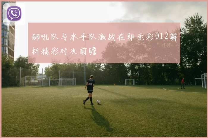 狮吼队与水手队激战在即竞彩012解析精彩对决前瞻
