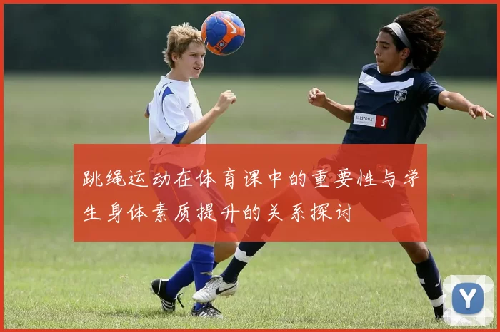 跳绳运动在体育课中的重要性与学生身体素质提升的关系探讨