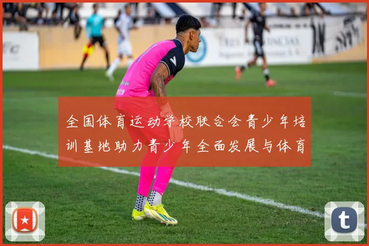 全国体育运动学校联合会青少年培训基地助力青少年全面发展与体育人才培养新模式