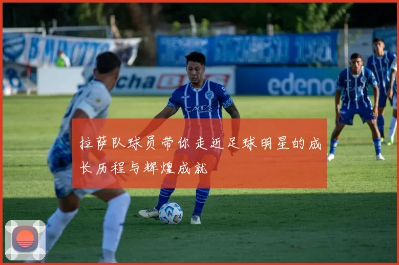 拉萨队球员带你走近足球明星的成长历程与辉煌成就
