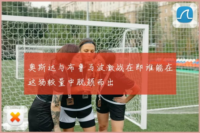 奥斯达与布鲁马波激战在即谁能在这场较量中脱颖而出