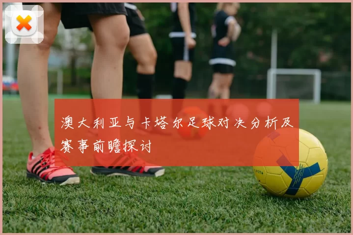 澳大利亚与卡塔尔足球对决分析及赛事前瞻探讨