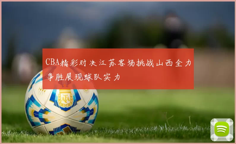 CBA精彩对决江苏客场挑战山西全力争胜展现球队实力