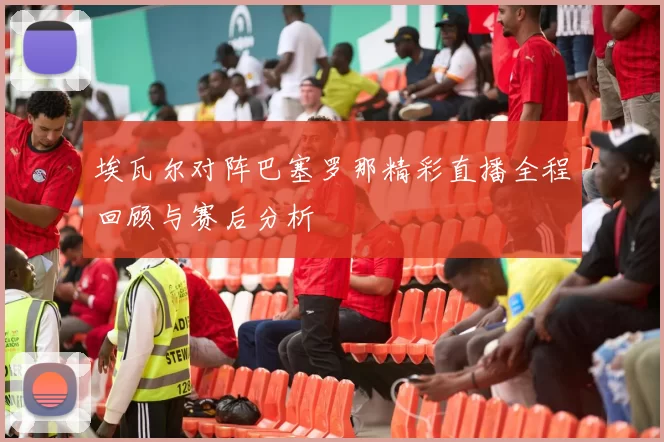 埃瓦尔对阵巴塞罗那精彩直播全程回顾与赛后分析
