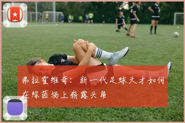 弗拉霍维奇：新一代足球天才如何在绿茵场上崭露头角