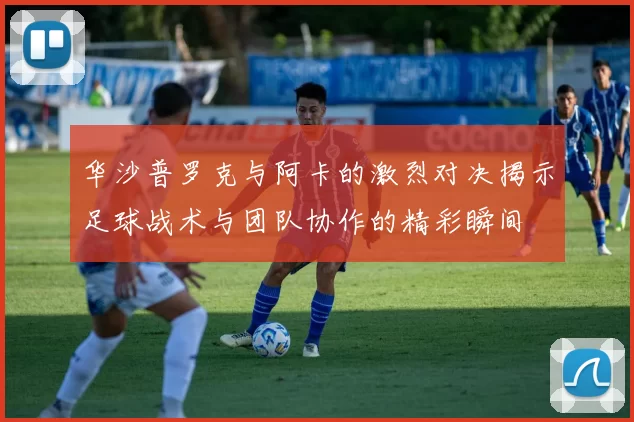 华沙普罗克与阿卡的激烈对决揭示足球战术与团队协作的精彩瞬间