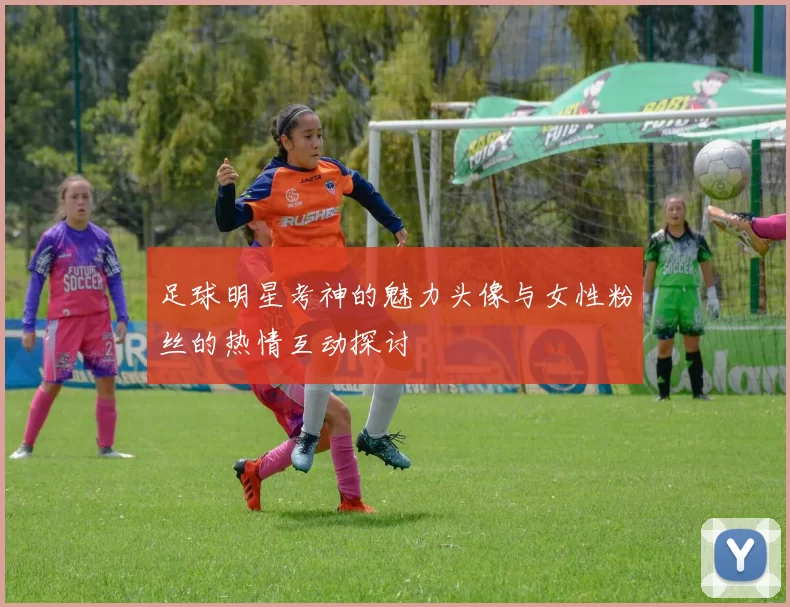 足球明星考神的魅力头像与女性粉丝的热情互动探讨