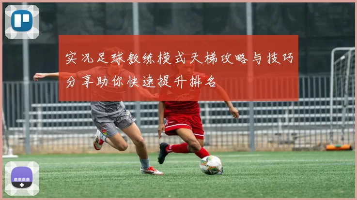 实况足球教练模式天梯攻略与技巧分享助你快速提升排名