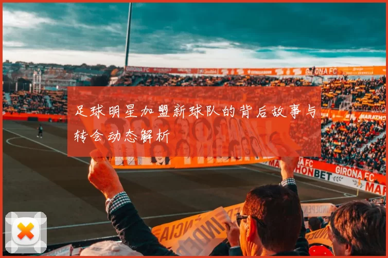 足球明星加盟新球队的背后故事与转会动态解析