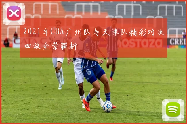 2021年CBA广州队与天津队精彩对决回放全景解析