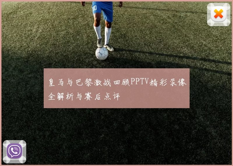 皇马与巴黎激战回顾PPTV精彩录像全解析与赛后点评