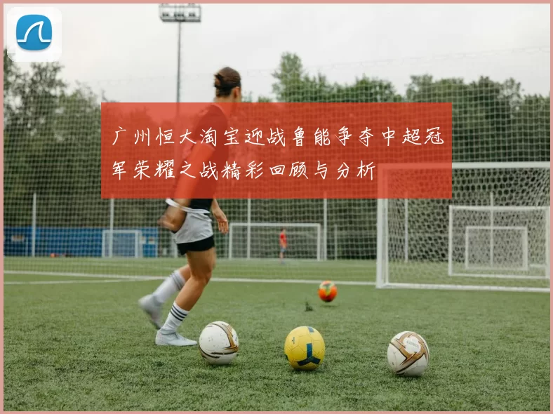 广州恒大淘宝迎战鲁能争夺中超冠军荣耀之战精彩回顾与分析