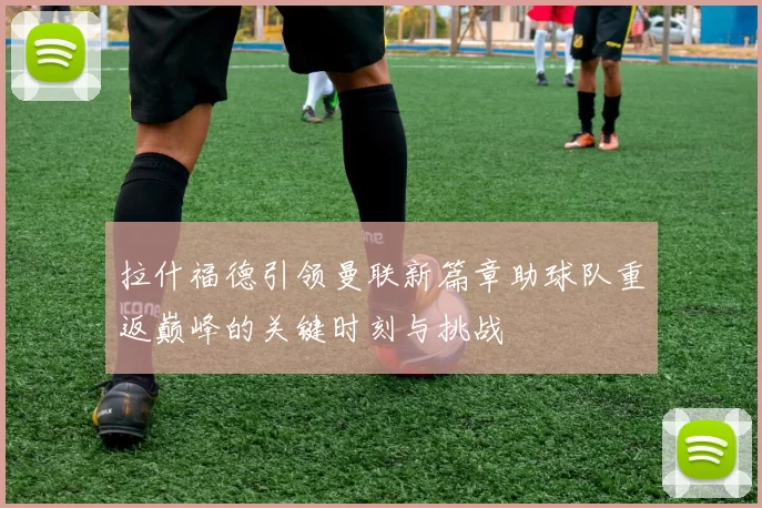 拉什福德引领曼联新篇章助球队重返巅峰的关键时刻与挑战